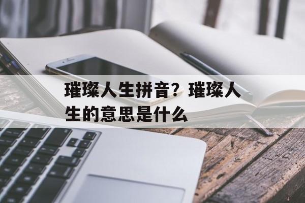 璀璨人生拼音？璀璨人生的意思是什么-第1张图片-