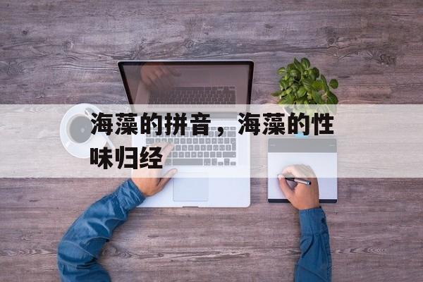 海藻的拼音，海藻的性味归经-第1张图片-