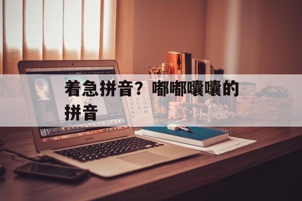 着急拼音？嘟嘟囔囔的拼音-第1张图片-