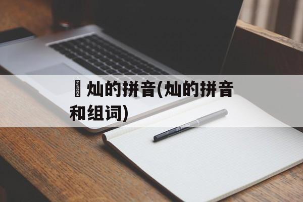 熣灿的拼音(灿的拼音和组词)-第1张图片-