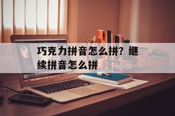巧克力拼音怎么拼？继续拼音怎么拼-第1张图片-
