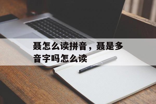 聂怎么读拼音，聂是多音字吗怎么读-第1张图片-