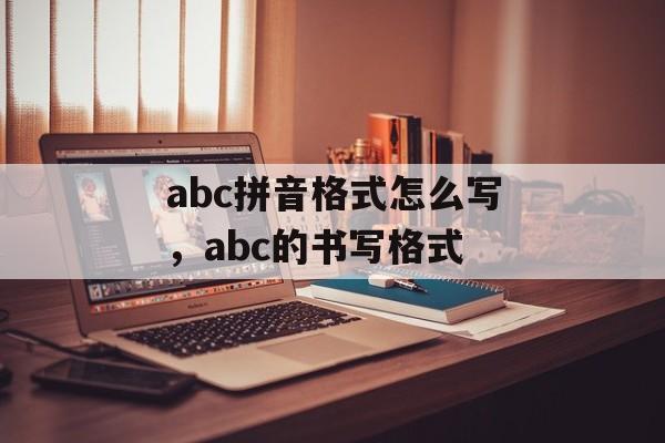 abc拼音格式怎么写，abc的书写格式-第1张图片-