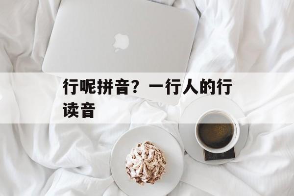 行呢拼音？一行人的行读音-第1张图片-