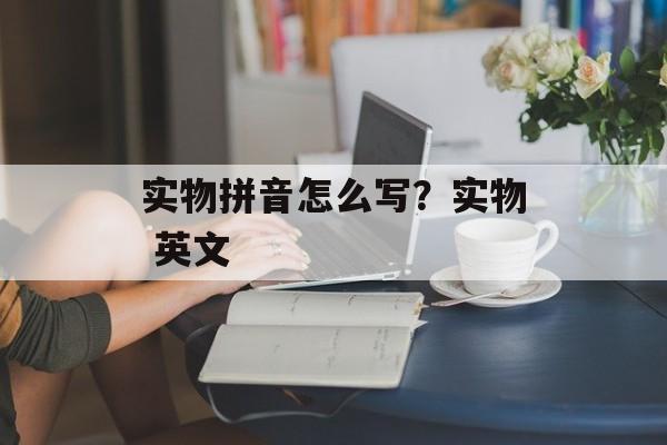 实物拼音怎么写？实物 英文-第1张图片-