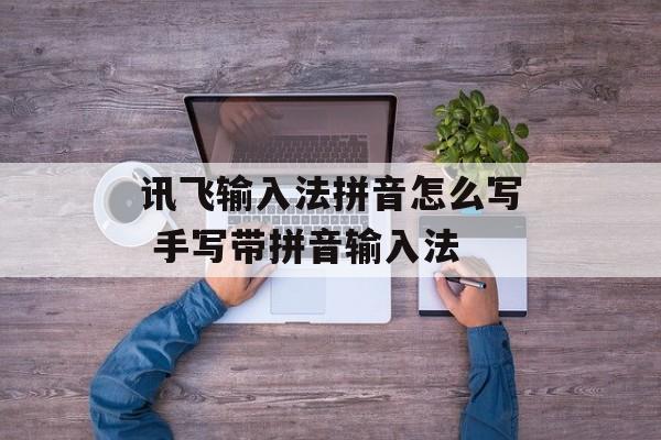 讯飞输入法拼音怎么写 手写带拼音输入法-第1张图片-
