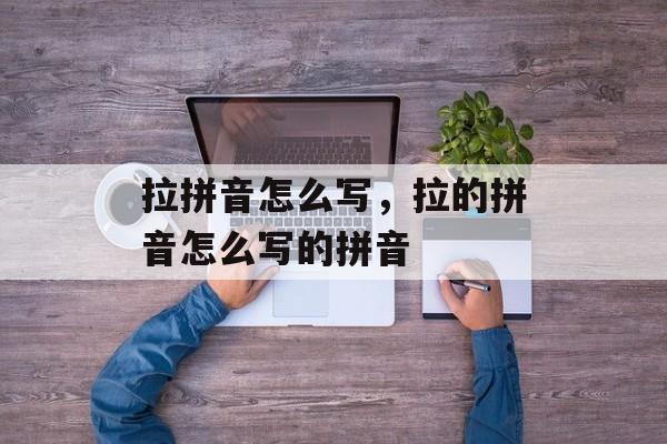 拉拼音怎么写，拉的拼音怎么写的拼音-第1张图片-