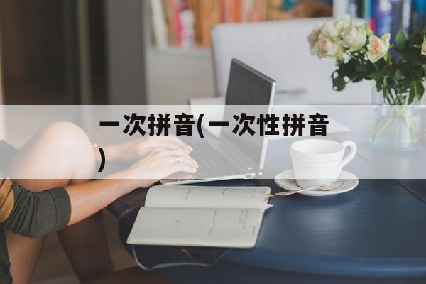 一次拼音(一次性拼音)-第1张图片-