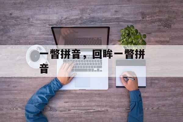 一瞥拼音，回眸一瞥拼音-第1张图片-