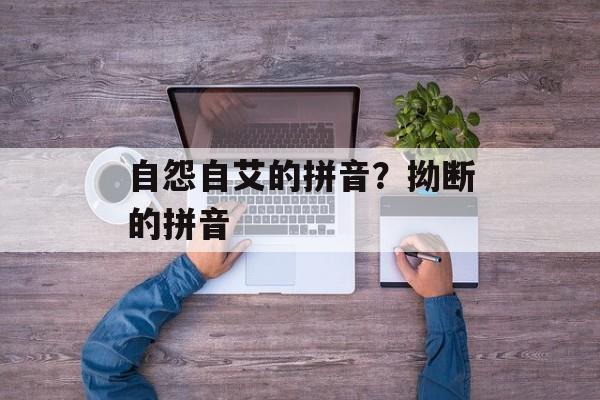 自怨自艾的拼音？拗断的拼音-第1张图片-