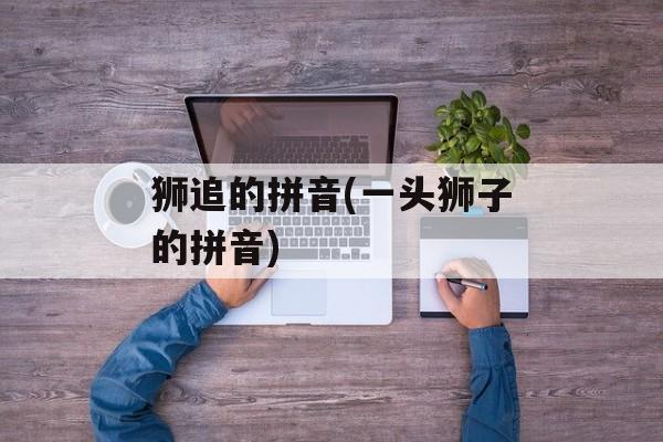 狮追的拼音(一头狮子的拼音)-第1张图片-