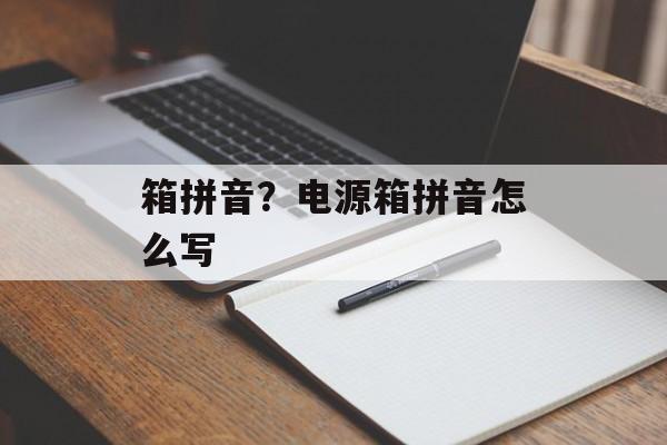 箱拼音？电源箱拼音怎么写-第1张图片-