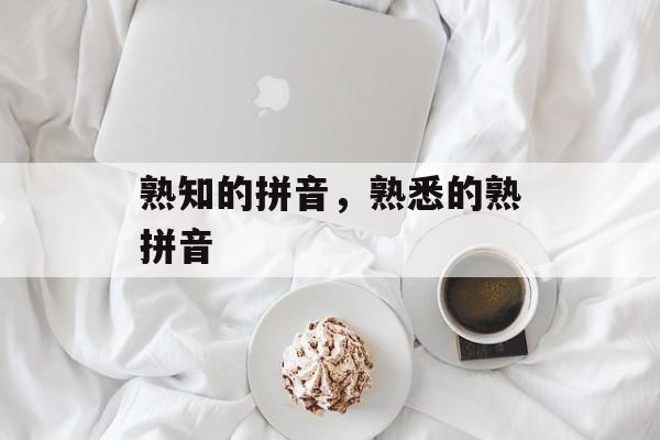 熟知的拼音，熟悉的熟拼音-第1张图片-