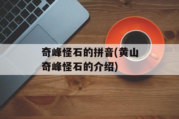 奇峰怪石的拼音(黄山奇峰怪石的介绍)-第1张图片-
