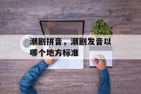 潮剧拼音，潮剧发音以哪个地方标准-第1张图片-