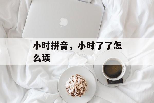 小时拼音，小时了了怎么读-第1张图片-