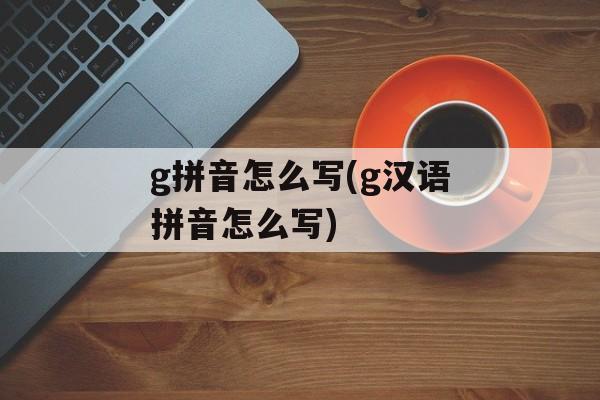 g拼音怎么写(g汉语拼音怎么写)-第1张图片-