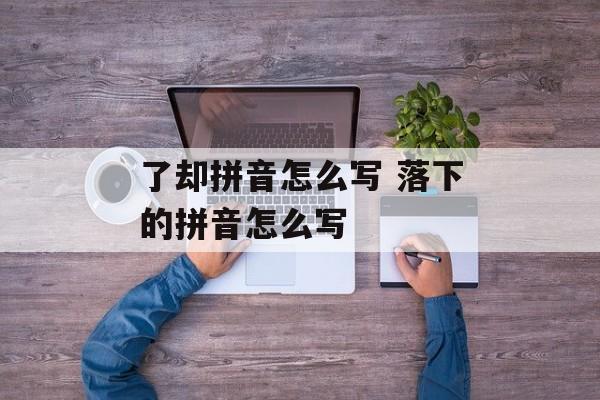 了却拼音怎么写 落下的拼音怎么写-第1张图片-