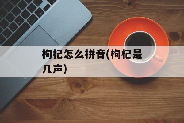 枸杞怎么拼音(枸杞是几声)-第1张图片-