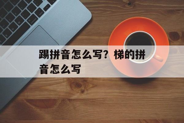 踢拼音怎么写？梯的拼音怎么写-第1张图片-