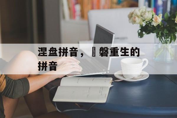 涅盘拼音，湦磐重生的拼音-第1张图片-