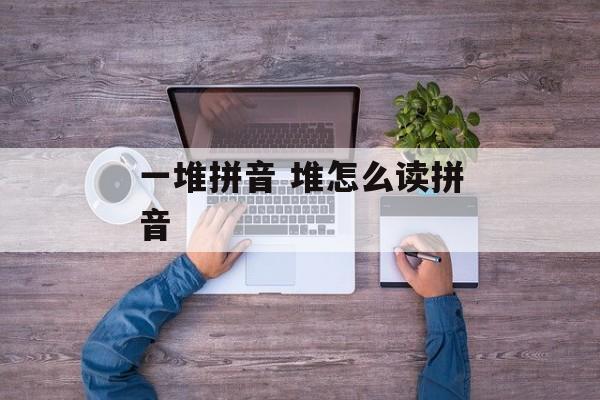一堆拼音 堆怎么读拼音-第1张图片-