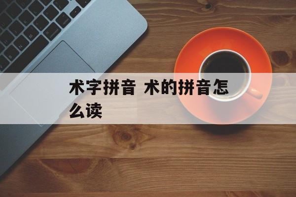 术字拼音 术的拼音怎么读-第1张图片-