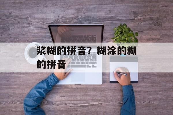 浆糊的拼音？糊涂的糊的拼音-第1张图片-