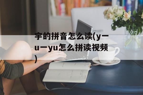 宇的拼音怎么读(y一u一yu怎么拼读视频)-第1张图片-