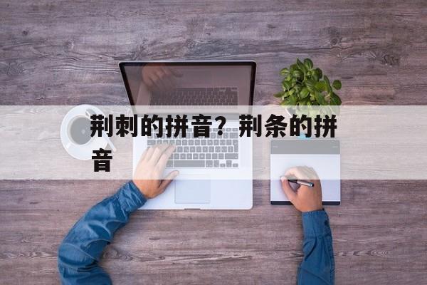 荆刺的拼音？荆条的拼音-第1张图片-