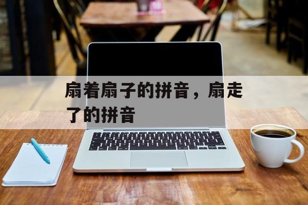 扇着扇子的拼音，扇走了的拼音-第1张图片-