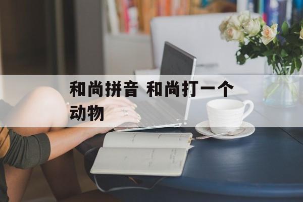 和尚拼音 和尚打一个动物-第1张图片-