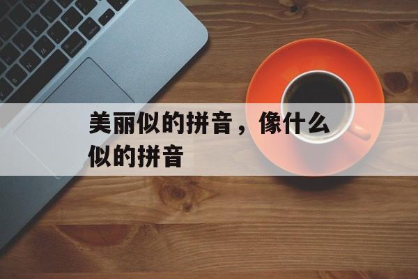 美丽似的拼音，像什么似的拼音-第1张图片-
