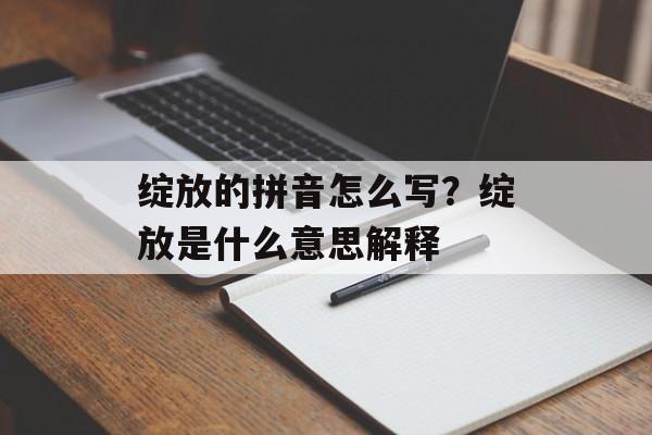 绽放的拼音怎么写？绽放是什么意思解释-第1张图片-