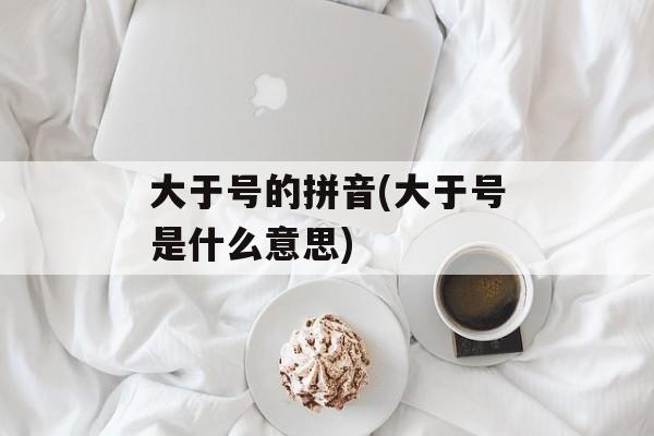 大于号的拼音(大于号是什么意思)-第1张图片-