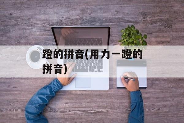 蹬的拼音(用力一蹬的拼音)-第1张图片-