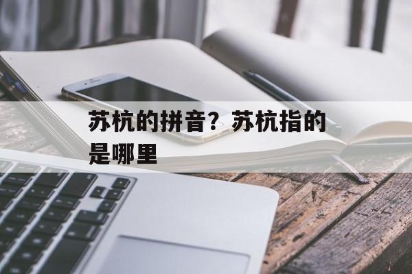 苏杭的拼音？苏杭指的是哪里-第1张图片-