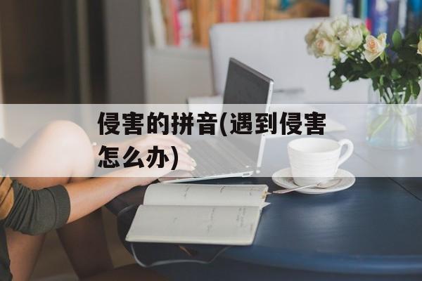侵害的拼音(遇到侵害怎么办)-第1张图片-