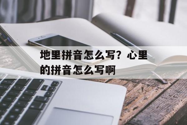 地里拼音怎么写？心里的拼音怎么写啊-第1张图片-