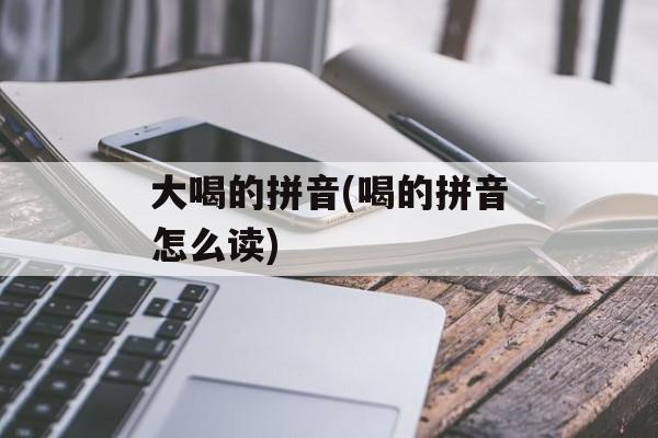 大喝的拼音(喝的拼音怎么读)-第1张图片-