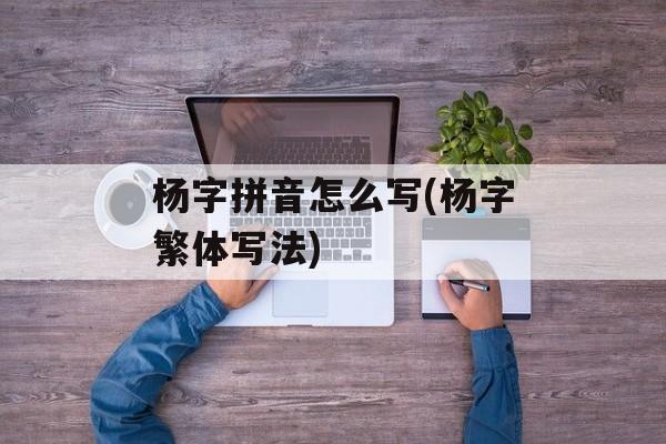 杨字拼音怎么写(杨字繁体写法)-第1张图片-