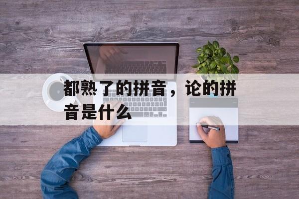 都熟了的拼音，论的拼音是什么-第1张图片-