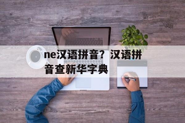 ne汉语拼音？汉语拼音查新华字典-第1张图片-
