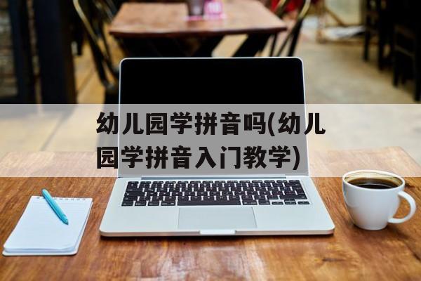 幼儿园学拼音吗(幼儿园学拼音入门教学)-第1张图片-