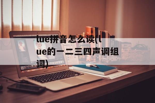 lue拼音怎么读(lue的一二三四声调组词)-第1张图片-