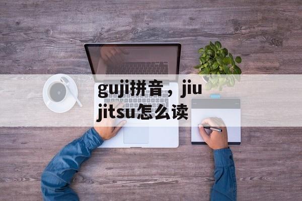 guji拼音，jiujitsu怎么读-第1张图片-