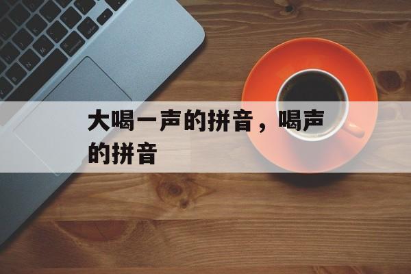 大喝一声的拼音，喝声的拼音-第1张图片-
