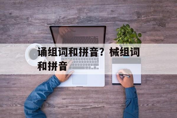 诵组词和拼音？械组词和拼音-第1张图片-