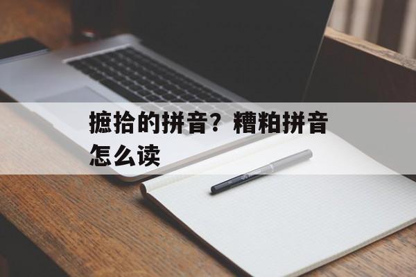 摭拾的拼音？糟粕拼音怎么读-第1张图片-