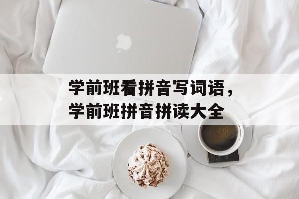学前班看拼音写词语，学前班拼音拼读大全-第1张图片-